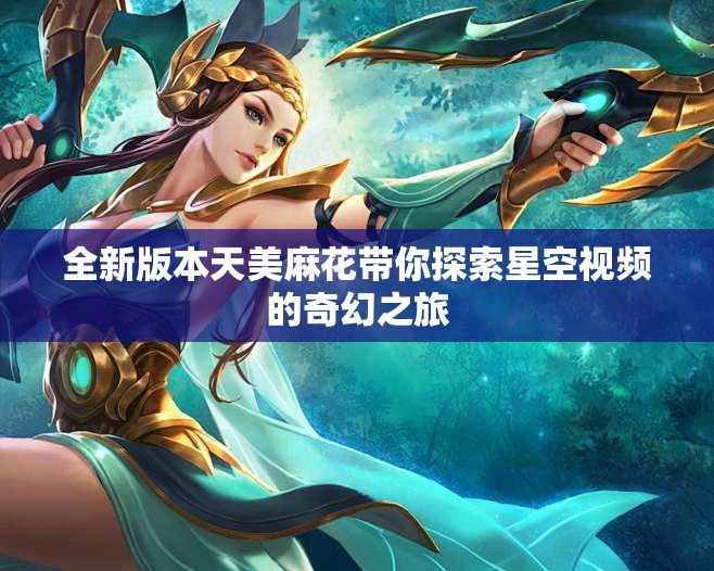 全新版本天美麻花带你探索星空视频的奇幻之旅