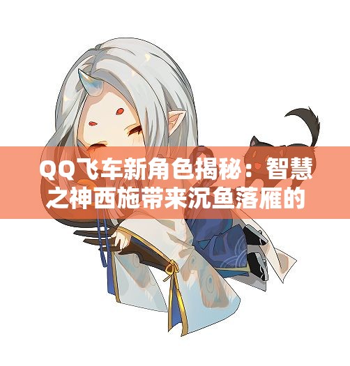 QQ飞车新角色揭秘：智慧之神西施带来沉鱼落雁的魅力体验