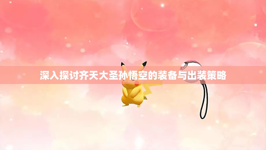 深入探讨齐天大圣孙悟空的装备与出装策略