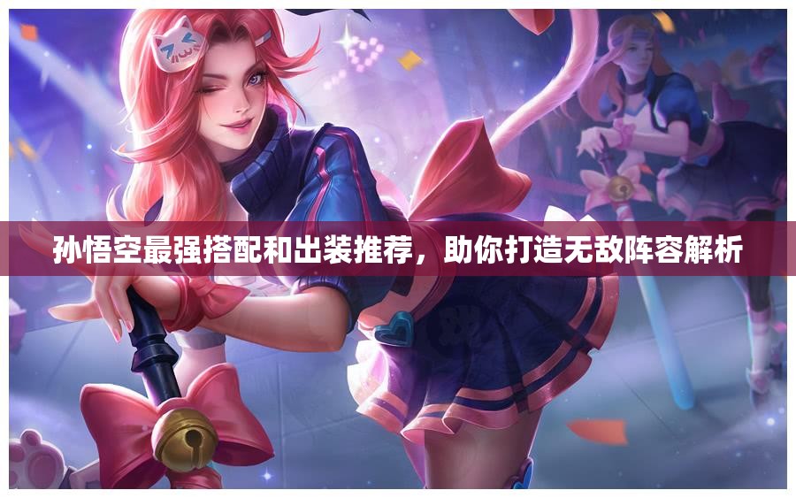 孙悟空最强搭配和出装推荐，助你打造无敌阵容解析