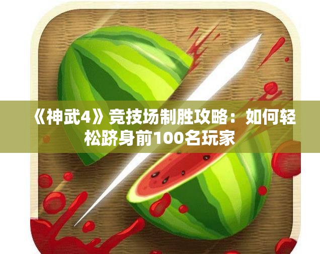 《神武4》竞技场制胜攻略：如何轻松跻身前100名玩家