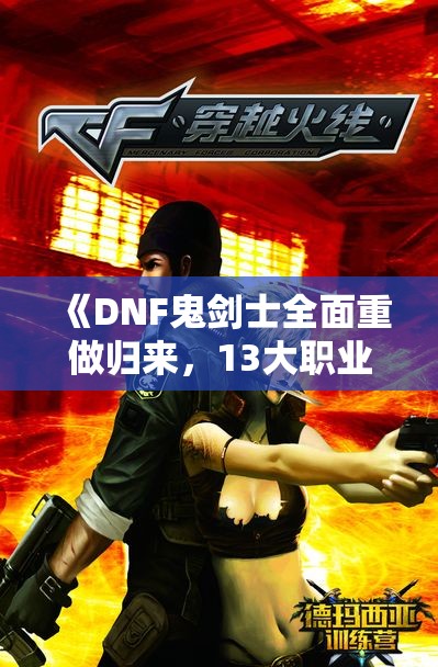 《DNF鬼剑士全面重做归来，13大职业焕然一新》