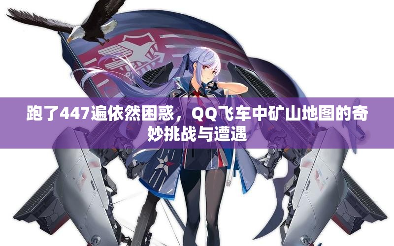 跑了447遍依然困惑，QQ飞车中矿山地图的奇妙挑战与遭遇