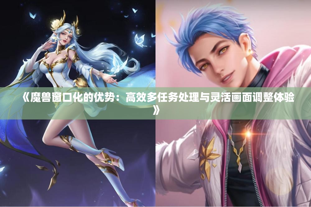 《魔兽窗口化的优势：高效多任务处理与灵活画面调整体验》