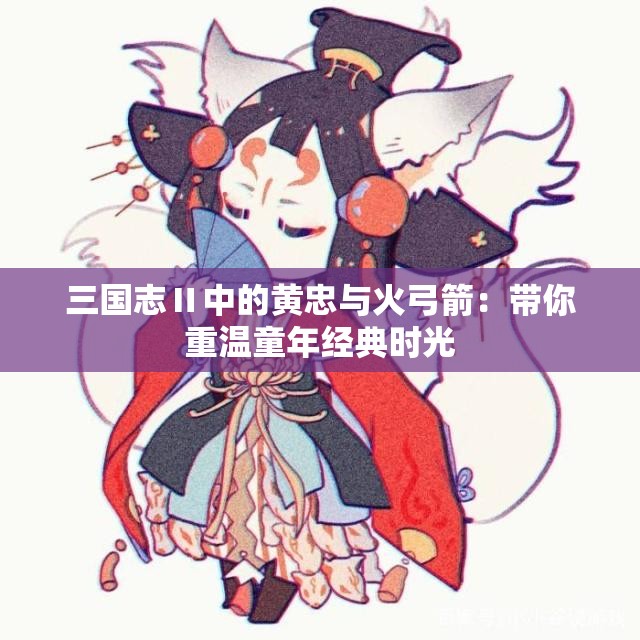 三国志Ⅱ中的黄忠与火弓箭：带你重温童年经典时光
