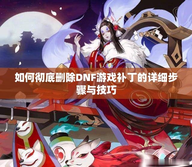如何彻底删除DNF游戏补丁的详细步骤与技巧