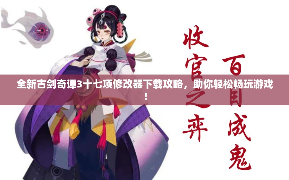 全新古剑奇谭3十七项修改器下载攻略，助你轻松畅玩游戏！
