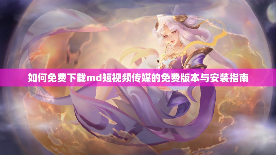 如何免费下载md短视频传媒的免费版本与安装指南