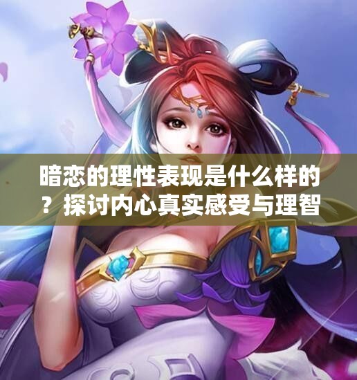 暗恋的理性表现是什么样的？探讨内心真实感受与理智平衡