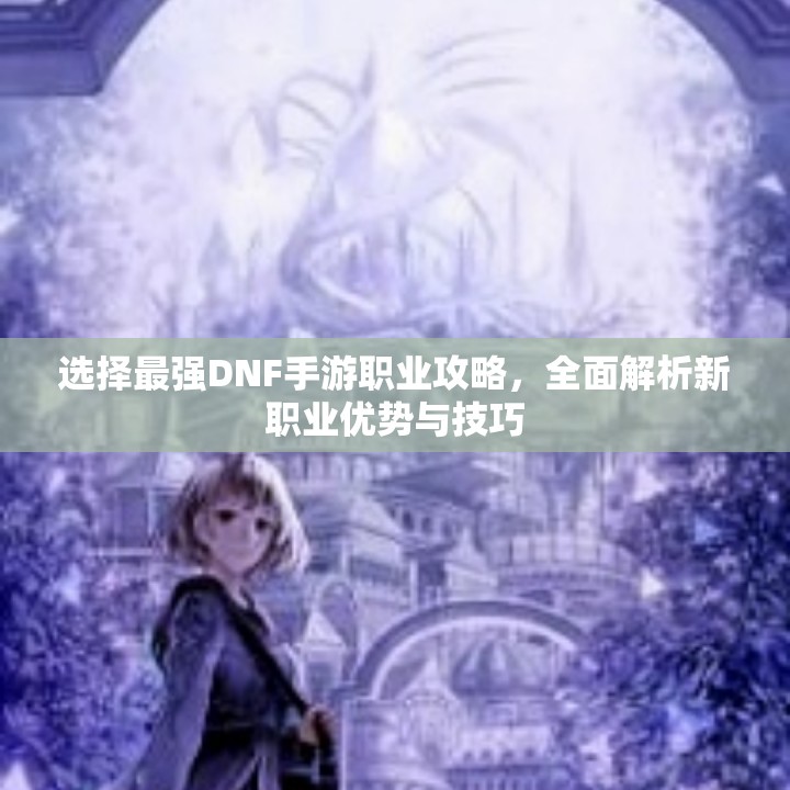 选择最强DNF手游职业攻略，全面解析新职业优势与技巧