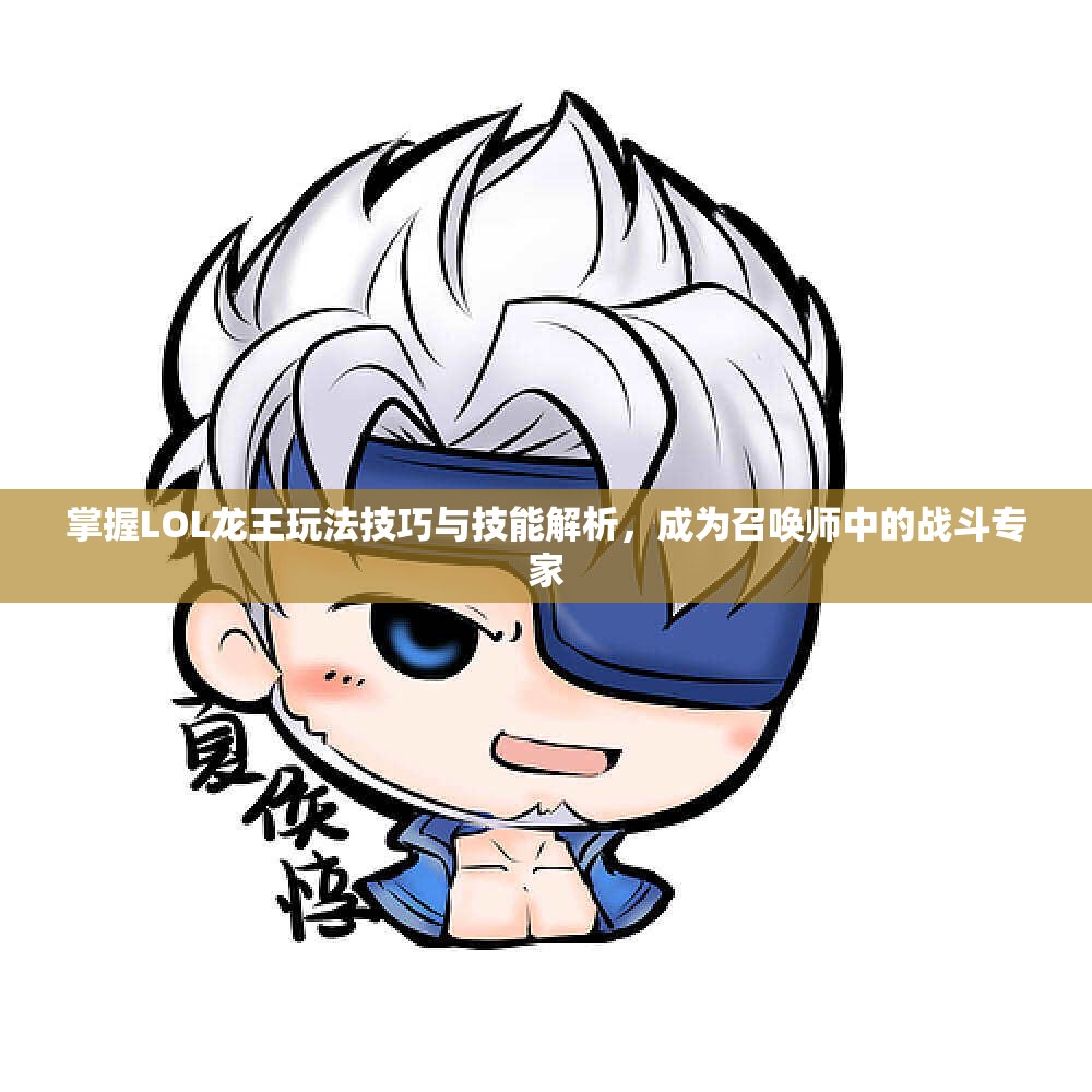 掌握LOL龙王玩法技巧与技能解析，成为召唤师中的战斗专家