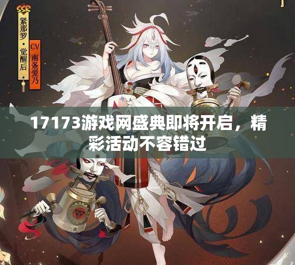 17173游戏网盛典即将开启，精彩活动不容错过