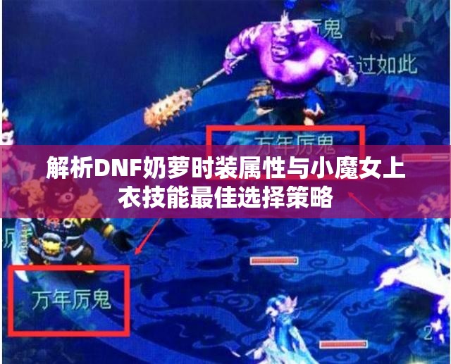 解析DNF奶萝时装属性与小魔女上衣技能最佳选择策略