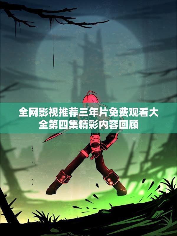 全网影视推荐三年片免费观看大全第四集精彩内容回顾