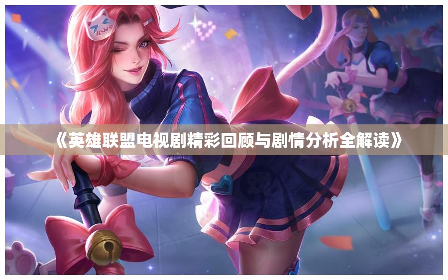 《英雄联盟电视剧精彩回顾与剧情分析全解读》