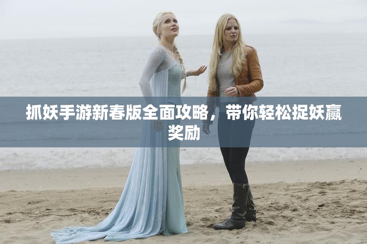 抓妖手游新春版全面攻略，带你轻松捉妖赢奖励