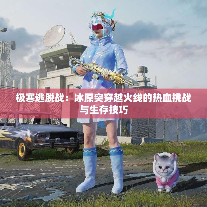 极寒逃脱战：冰原突穿越火线的热血挑战与生存技巧