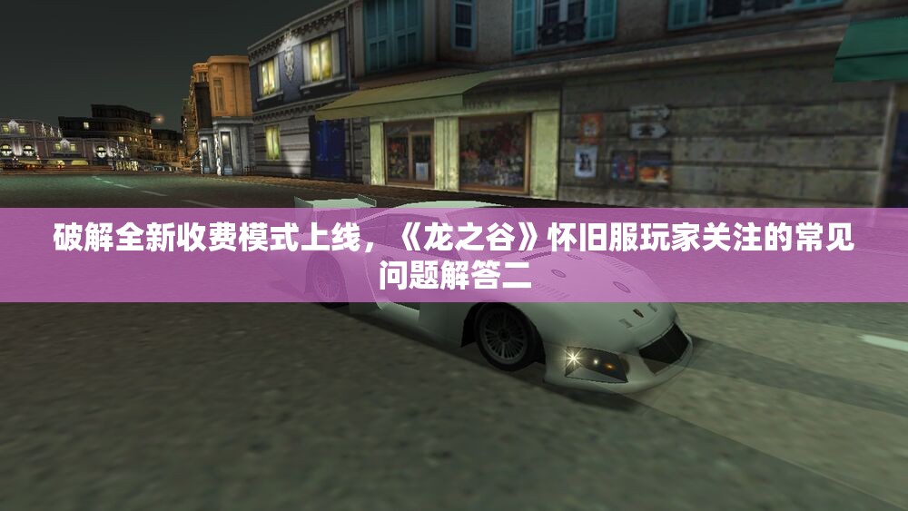 破解全新收费模式上线，《龙之谷》怀旧服玩家关注的常见问题解答二