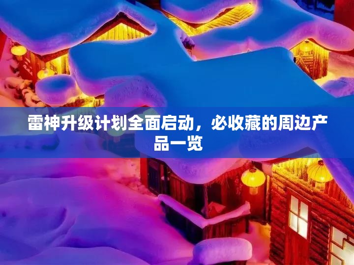 雷神升级计划全面启动，必收藏的周边产品一览
