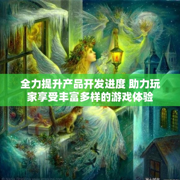 全力提升产品开发进度 助力玩家享受丰富多样的游戏体验