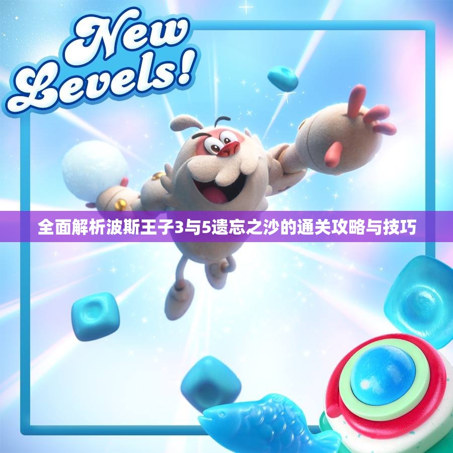 全面解析波斯王子3与5遗忘之沙的通关攻略与技巧