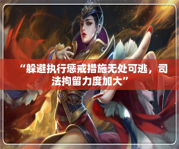 “躲避执行惩戒措施无处可逃，司法拘留力度加大”