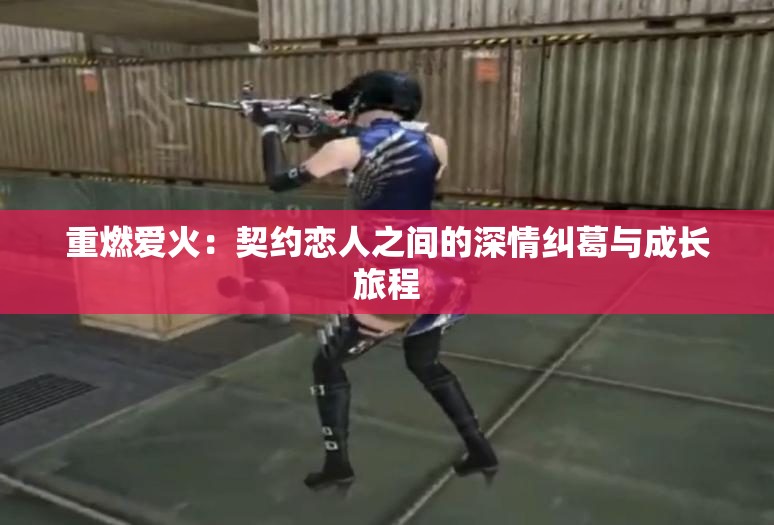 重燃爱火：契约恋人之间的深情纠葛与成长旅程