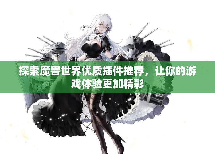 探索魔兽世界优质插件推荐，让你的游戏体验更加精彩