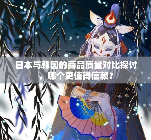 日本与韩国的商品质量对比探讨，哪个更值得信赖？