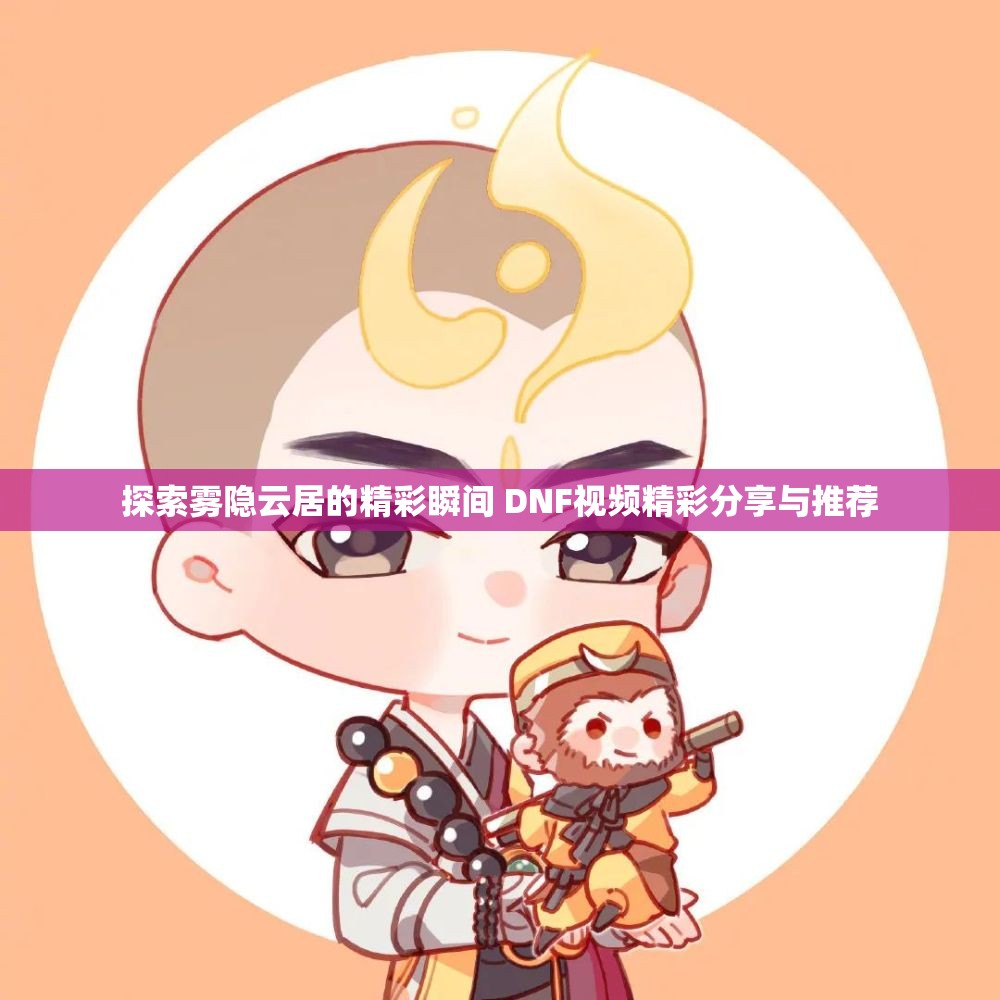 探索雾隐云居的精彩瞬间 DNF视频精彩分享与推荐