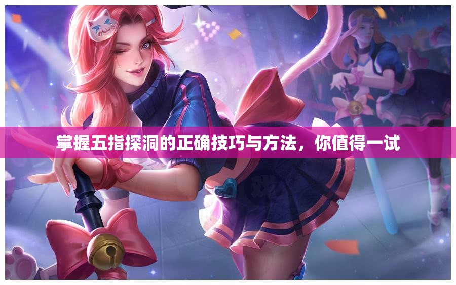 掌握五指探洞的正确技巧与方法，你值得一试
