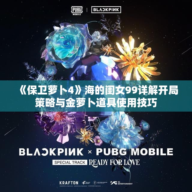 《保卫萝卜4》海的闺女99详解开局策略与金萝卜道具使用技巧