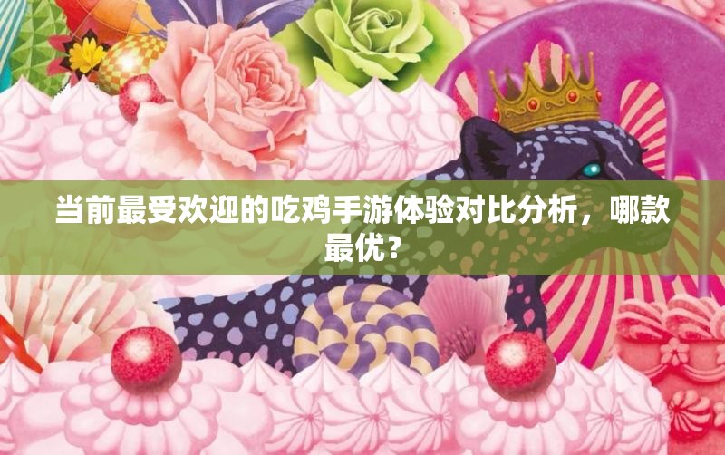 当前最受欢迎的吃鸡手游体验对比分析，哪款最优？