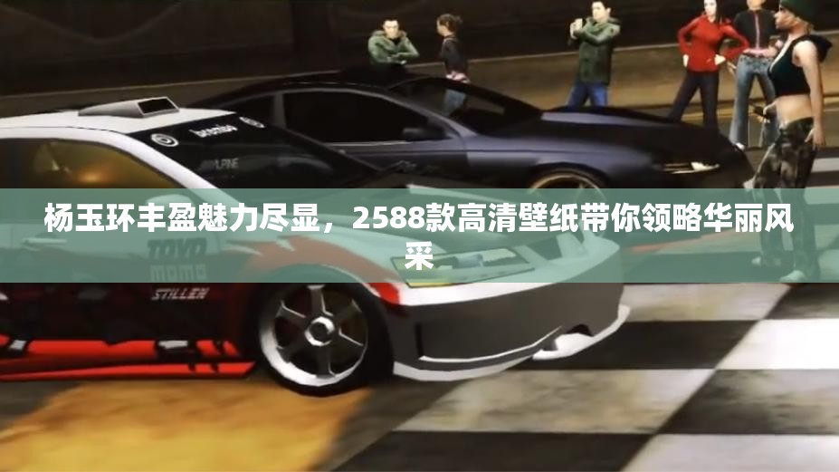 杨玉环丰盈魅力尽显，2588款高清壁纸带你领略华丽风采