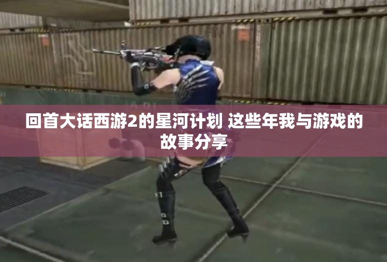 回首大话西游2的星河计划 这些年我与游戏的故事分享