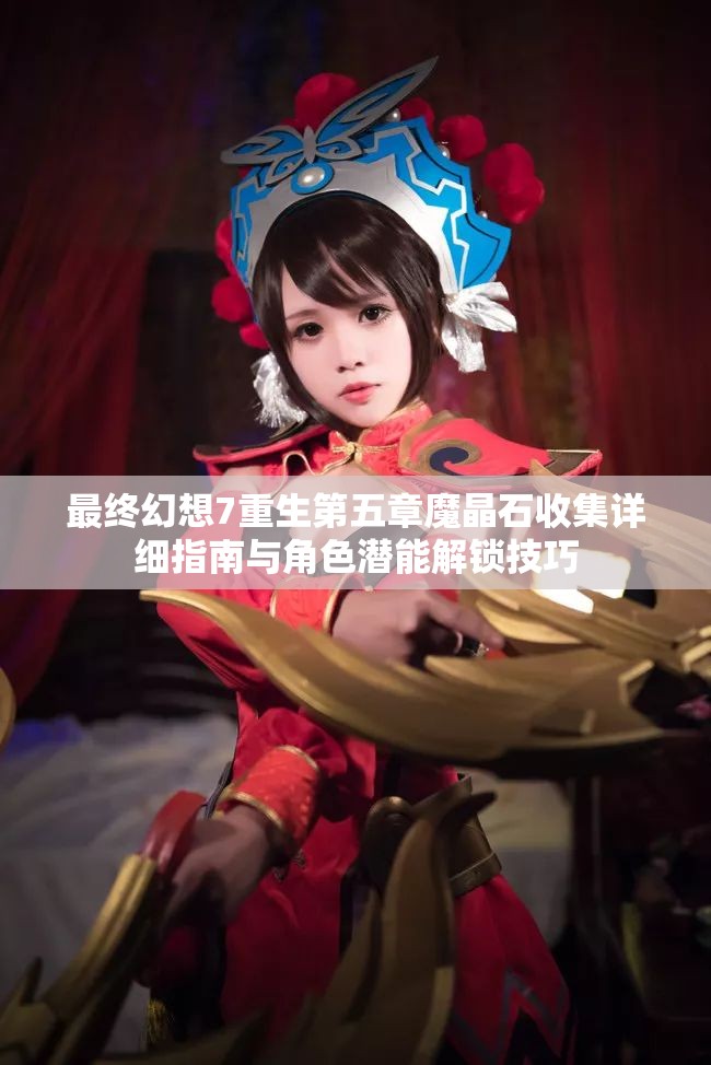 最终幻想7重生第五章魔晶石收集详细指南与角色潜能解锁技巧