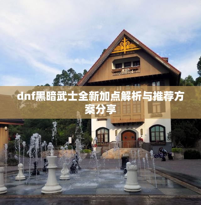 dnf黑暗武士全新加点解析与推荐方案分享
