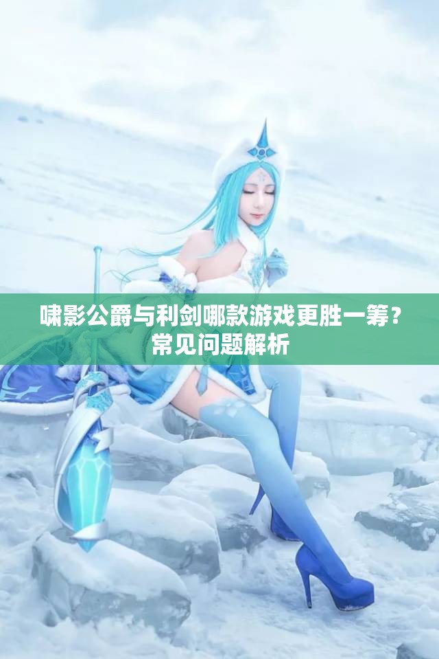 啸影公爵与利剑哪款游戏更胜一筹？常见问题解析
