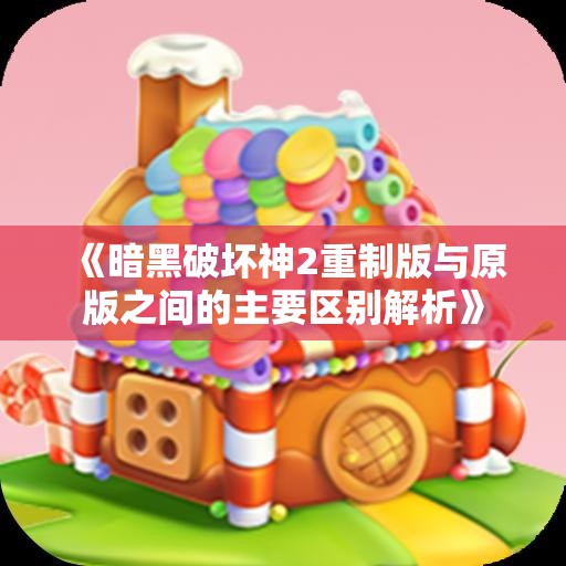 《暗黑破坏神2重制版与原版之间的主要区别解析》