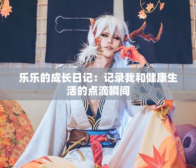 乐乐的成长日记：记录我和健康生活的点滴瞬间