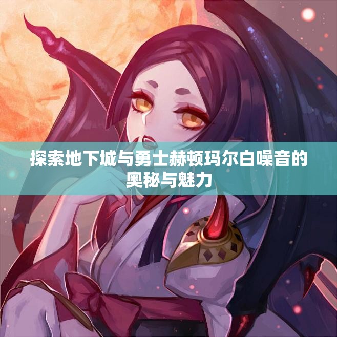 探索地下城与勇士赫顿玛尔白噪音的奥秘与魅力