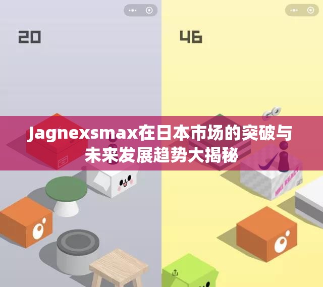 Jagnexsmax在日本市场的突破与未来发展趋势大揭秘