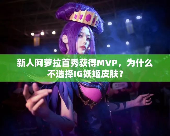 新人阿萝拉首秀获得MVP，为什么不选择IG妖姬皮肤？