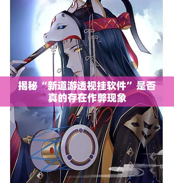 揭秘“新道游透视挂软件”是否真的存在作弊现象