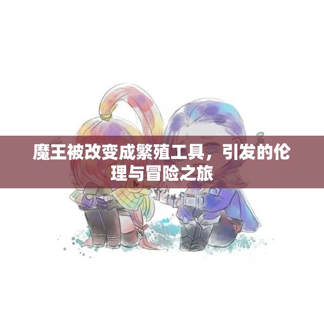 魔王被改变成繁殖工具，引发的伦理与冒险之旅