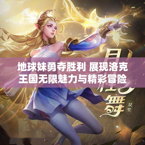 地球妹勇夺胜利 展现洛克王国无限魅力与精彩冒险