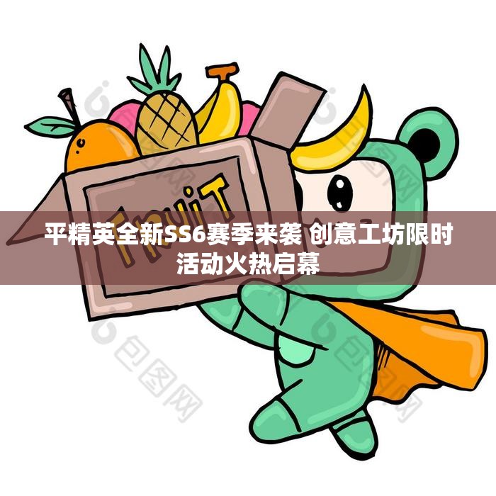 平精英全新SS6赛季来袭 创意工坊限时活动火热启幕
