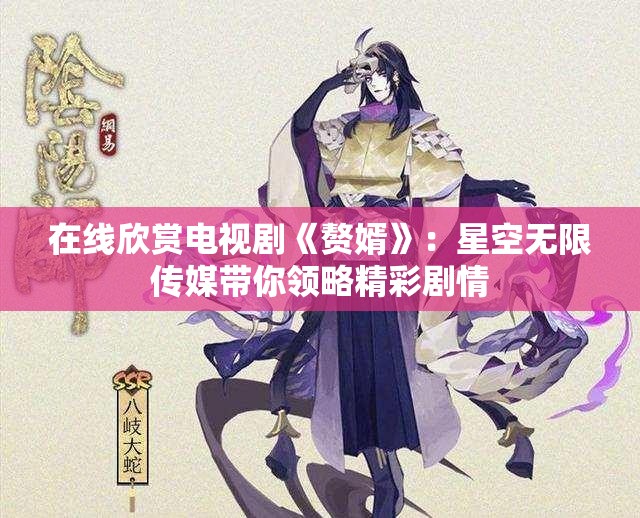 在线欣赏电视剧《赘婿》：星空无限传媒带你领略精彩剧情