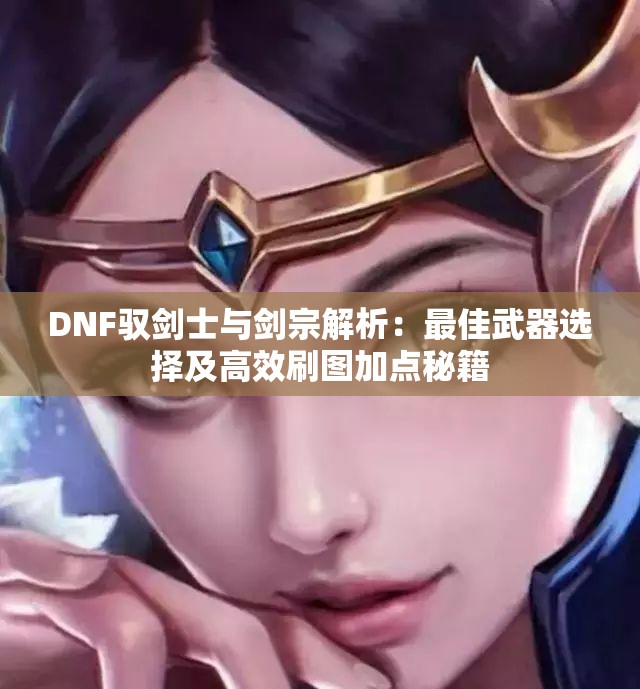 DNF驭剑士与剑宗解析：最佳武器选择及高效刷图加点秘籍