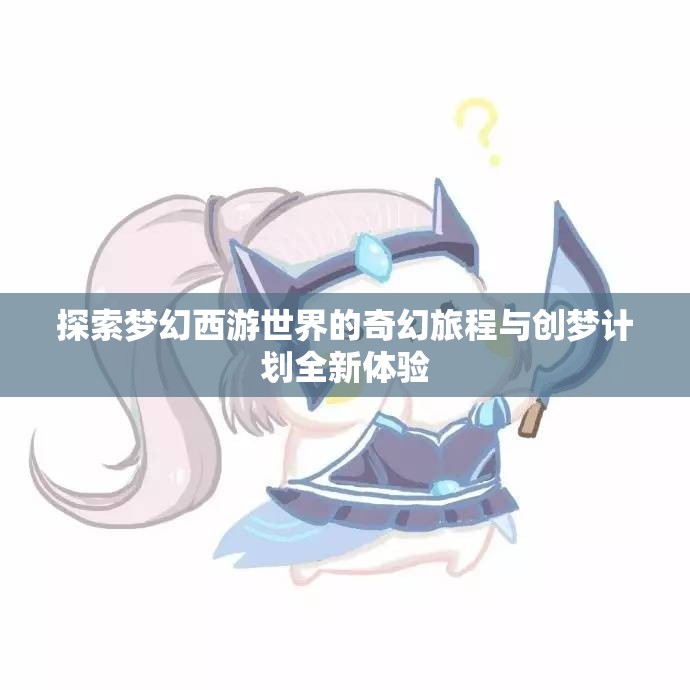 探索梦幻西游世界的奇幻旅程与创梦计划全新体验
